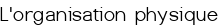 L'organisation physique
