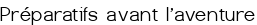 Préparatifs avant l'aventure