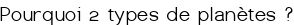 Pourquoi 2 types de planètes ?