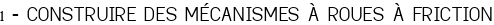 1 - CONSTRUIRE DES MÉCANISMES À ROUES À FRICTION